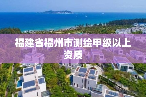 福建省福州市测绘甲级以上资质 福建省福州市测绘甲级以上资质