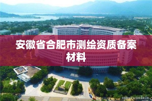 安徽省合肥市测绘资质备案材料