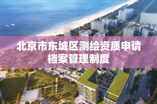 北京市东城区测绘资质申请档案管理制度