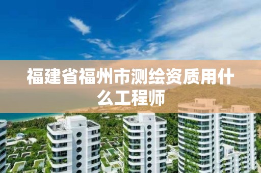 福建省福州市测绘资质用什么工程师