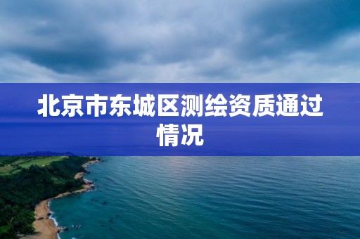 北京市东城区测绘资质通过情况