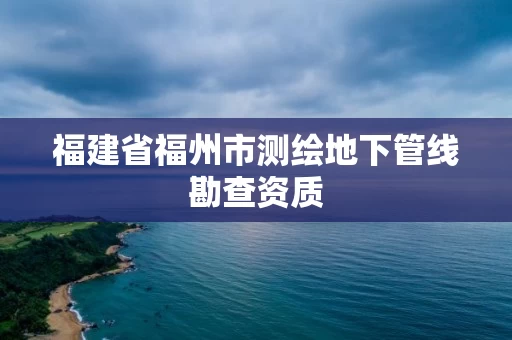福建省福州市测绘地下管线勘查资质 福建省福州市测绘地下管线勘查资质