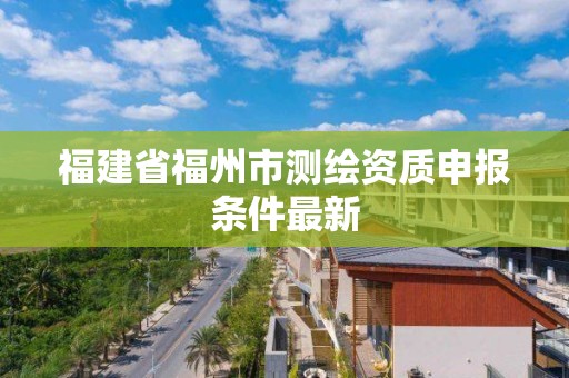 福建省福州市测绘资质申报条件最新