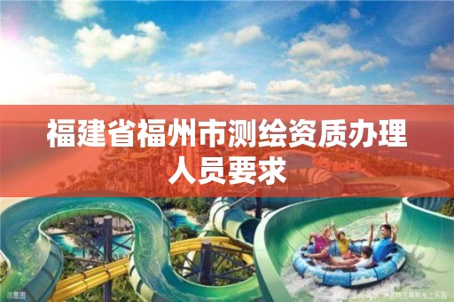 福建省福州市测绘资质办理人员要求