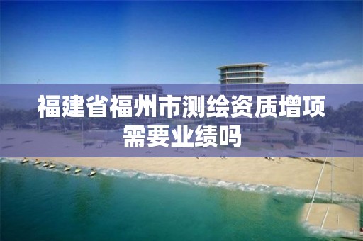 福建省福州市测绘资质增项需要业绩吗