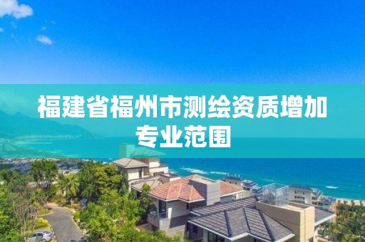 福建省福州市测绘资质增加专业范围