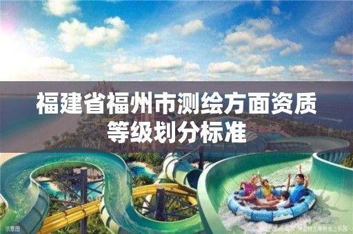 福建省福州市测绘方面资质等级划分标准