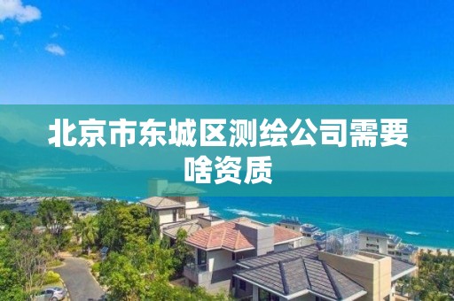 北京市东城区测绘公司需要啥资质