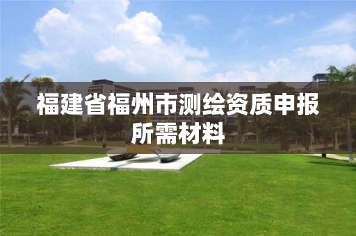 福建省福州市测绘资质申报所需材料