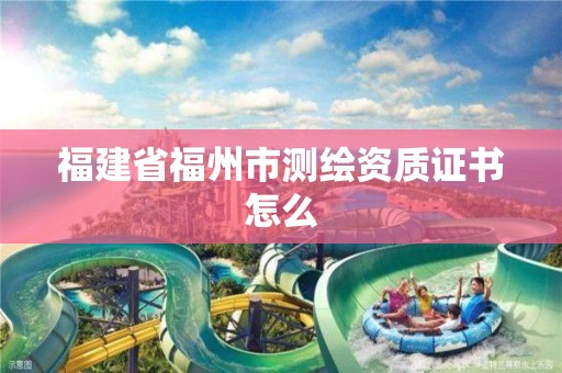 福建省福州市测绘资质证书怎么