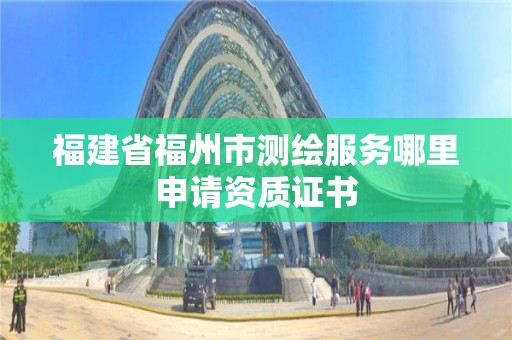 福建省福州市测绘服务哪里申请资质证书