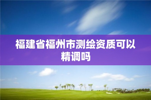 福建省福州市测绘资质可以精调吗