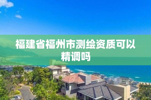 福建省福州市测绘资质可以精调吗 福建省福州市测绘资质可以精调吗