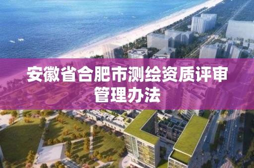 安徽省合肥市测绘资质评审管理办法