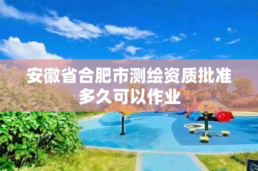 安徽省合肥市测绘资质批准多久可以作业