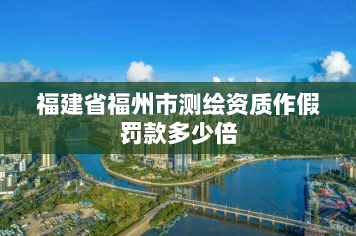 福建省福州市测绘资质作假罚款多少倍