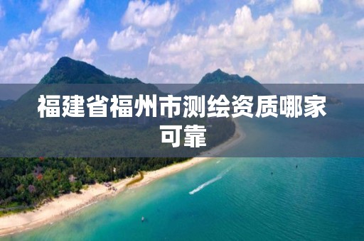 福建省福州市测绘资质哪家可靠