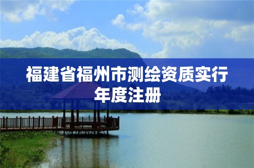 福建省福州市测绘资质实行年度注册