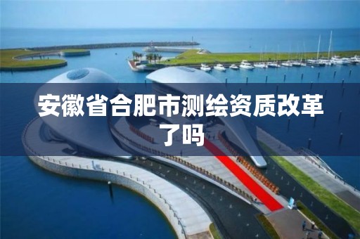 安徽省合肥市测绘资质改革了吗