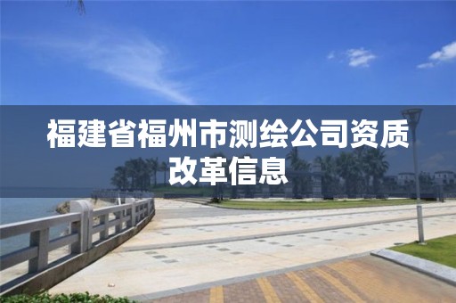 福建省福州市测绘公司资质改革信息