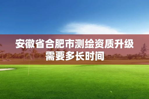 安徽省合肥市测绘资质升级需要多长时间