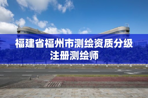 福建省福州市测绘资质分级注册测绘师