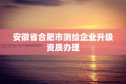 安徽省合肥市测绘企业升级资质办理