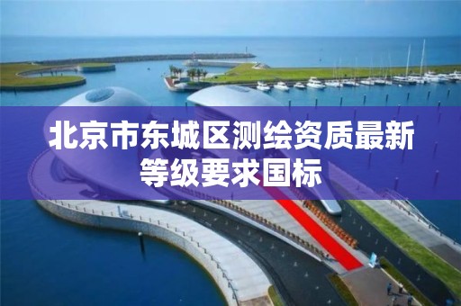 北京市东城区测绘资质最新等级要求国标