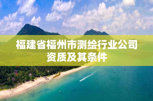 福建省福州市测绘行业公司资质及其条件