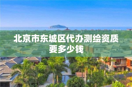 北京市东城区代办测绘资质要多少钱