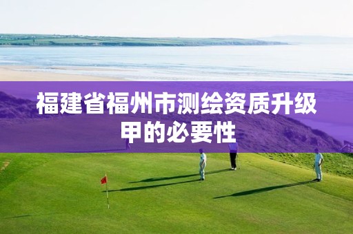 福建省福州市测绘资质升级甲的必要性