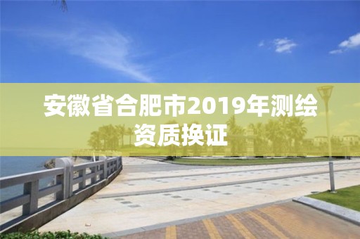 安徽省合肥市2019年测绘资质换证