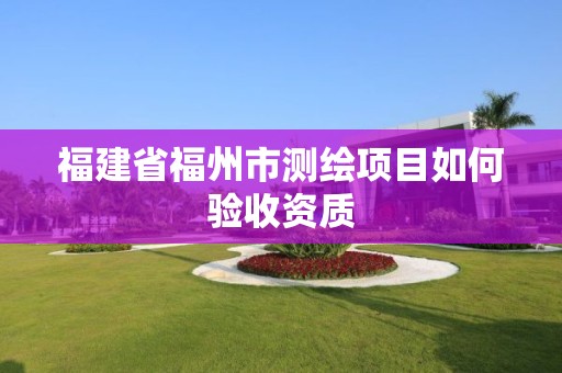 福建省福州市测绘项目如何验收资质