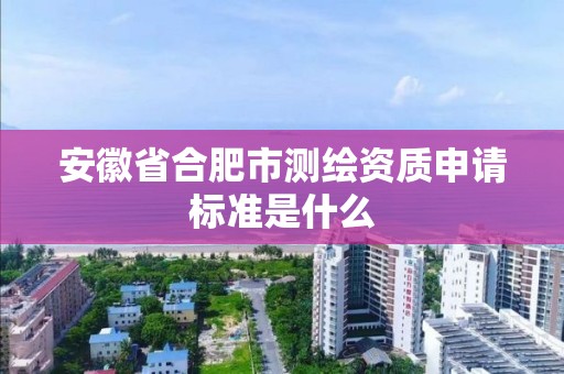 安徽省合肥市测绘资质申请标准是什么