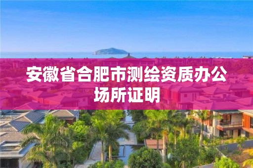 安徽省合肥市测绘资质办公场所证明