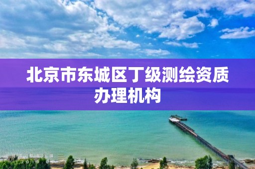 北京市东城区丁级测绘资质办理机构