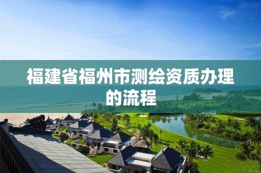 福建省福州市测绘资质办理的流程