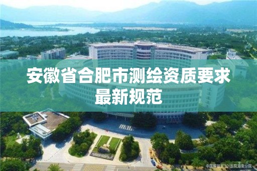 安徽省合肥市测绘资质要求最新规范