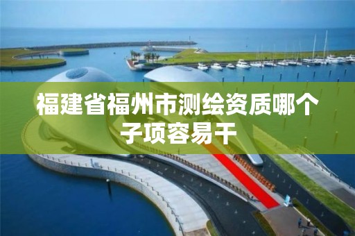 福建省福州市测绘资质哪个子项容易干