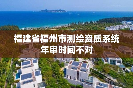 福建省福州市测绘资质系统年审时间不对