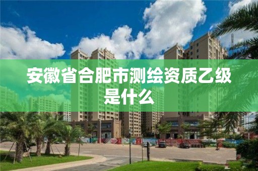 安徽省合肥市测绘资质乙级是什么