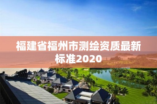 福建省福州市测绘资质最新标准2020