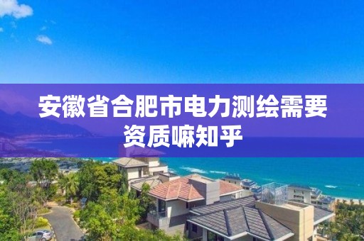 安徽省合肥市电力测绘需要资质嘛知乎