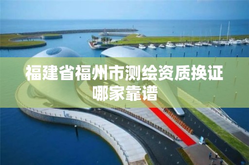 福建省福州市测绘资质换证哪家靠谱