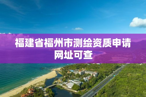 福建省福州市测绘资质申请网址可查