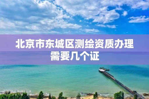 北京市东城区测绘资质办理需要几个证