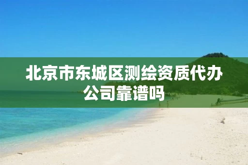 北京市东城区测绘资质代办公司靠谱吗 北京市东城区测绘资质代办公司靠谱吗