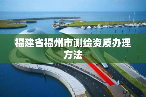 福建省福州市测绘资质办理方法