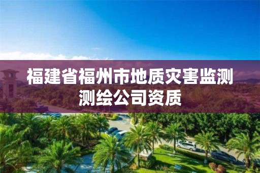 福建省福州市地质灾害监测测绘公司资质