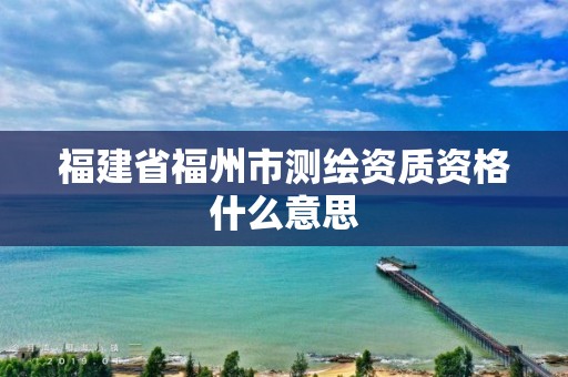 福建省福州市测绘资质资格什么意思